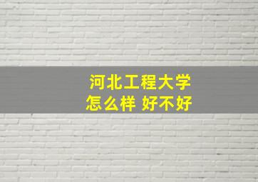 河北工程大学怎么样 好不好